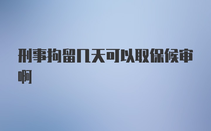 刑事拘留几天可以取保候审啊