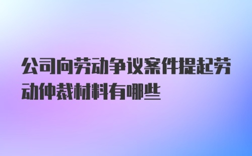 公司向劳动争议案件提起劳动仲裁材料有哪些