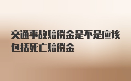 交通事故赔偿金是不是应该包括死亡赔偿金