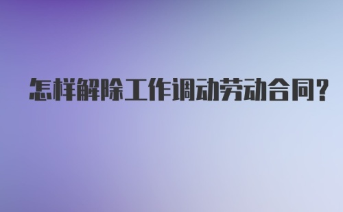 怎样解除工作调动劳动合同?