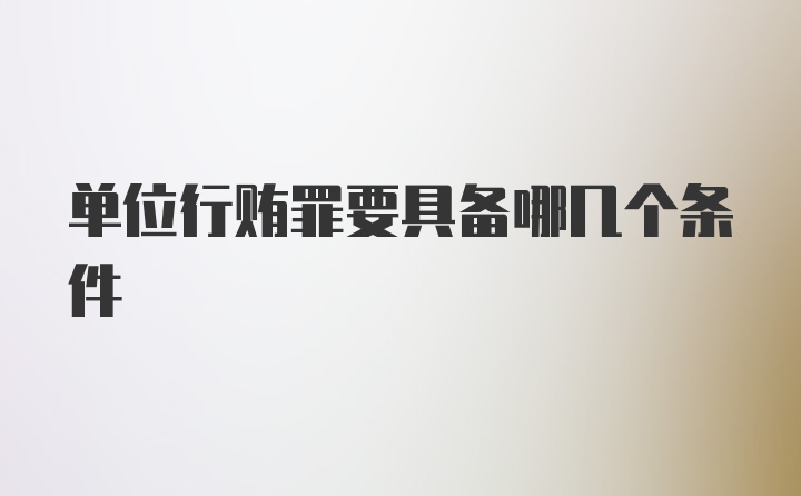 单位行贿罪要具备哪几个条件