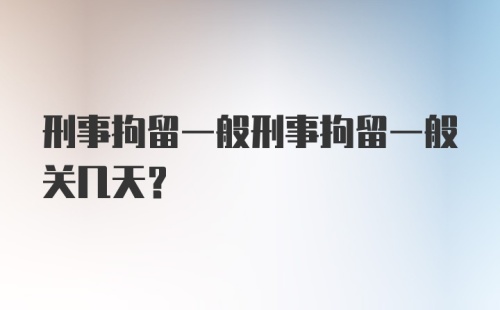 刑事拘留一般刑事拘留一般关几天？