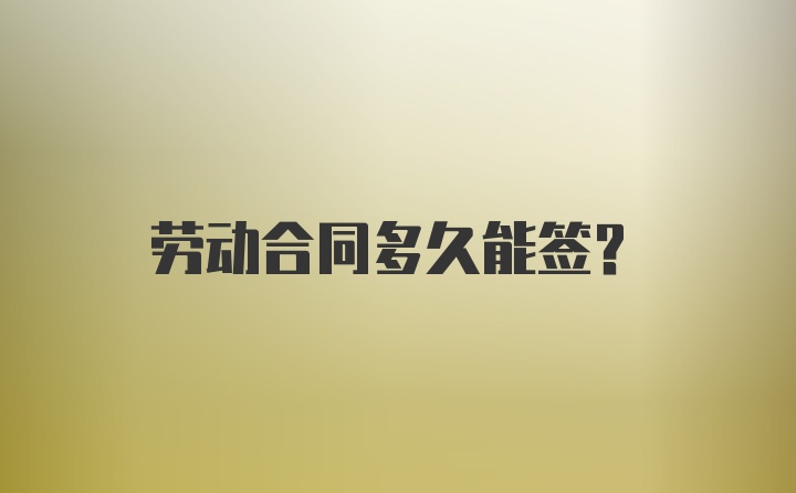 劳动合同多久能签？