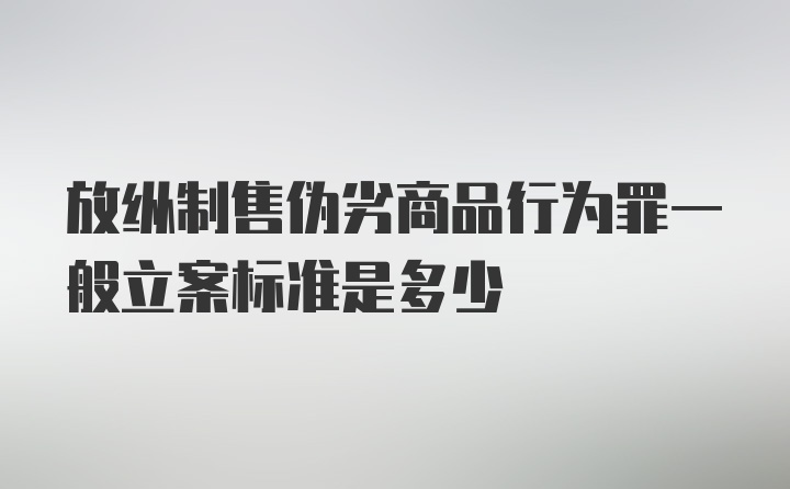 放纵制售伪劣商品行为罪一般立案标准是多少