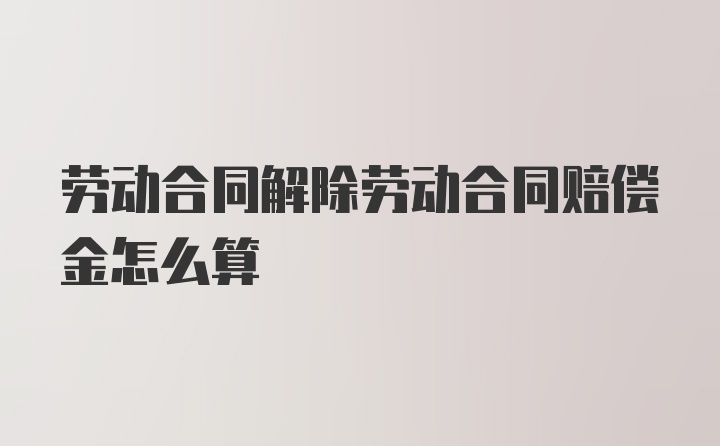 劳动合同解除劳动合同赔偿金怎么算