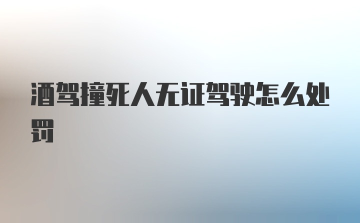 酒驾撞死人无证驾驶怎么处罚