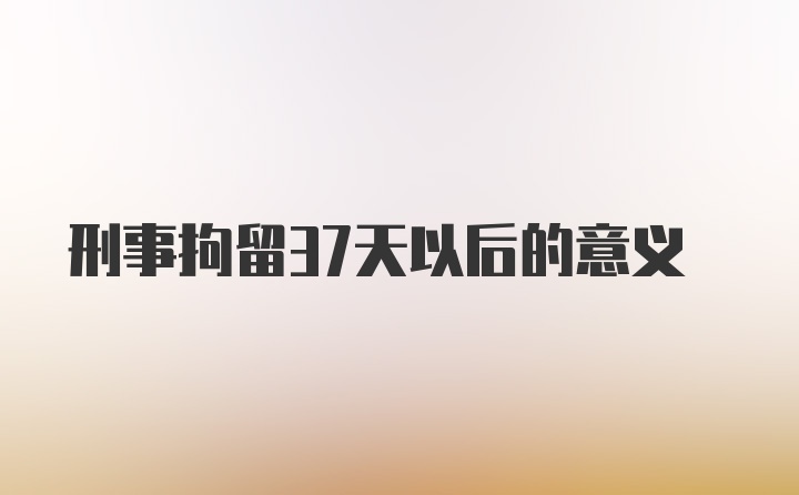 刑事拘留37天以后的意义