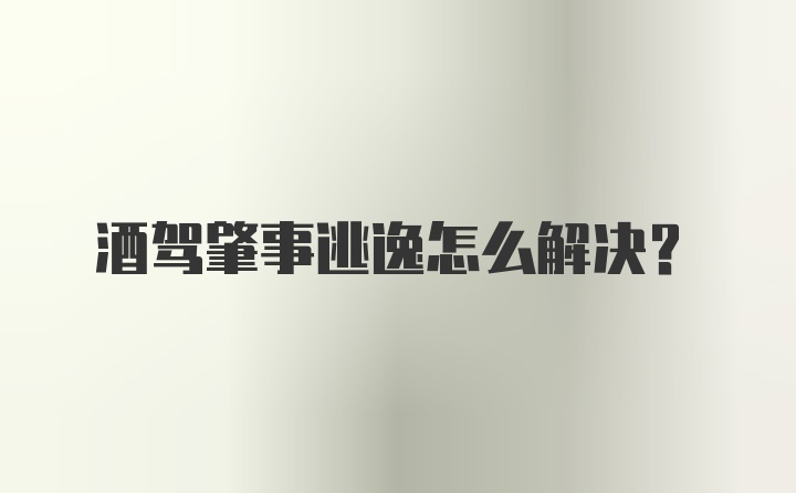 酒驾肇事逃逸怎么解决?