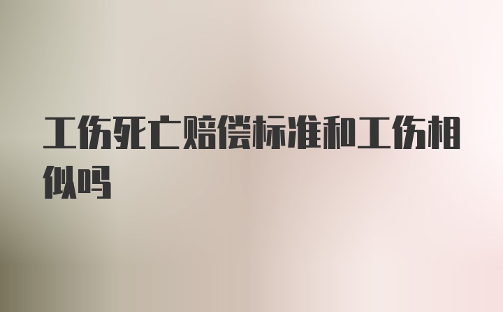 工伤死亡赔偿标准和工伤相似吗