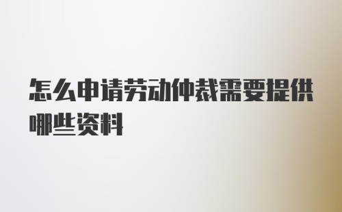 怎么申请劳动仲裁需要提供哪些资料