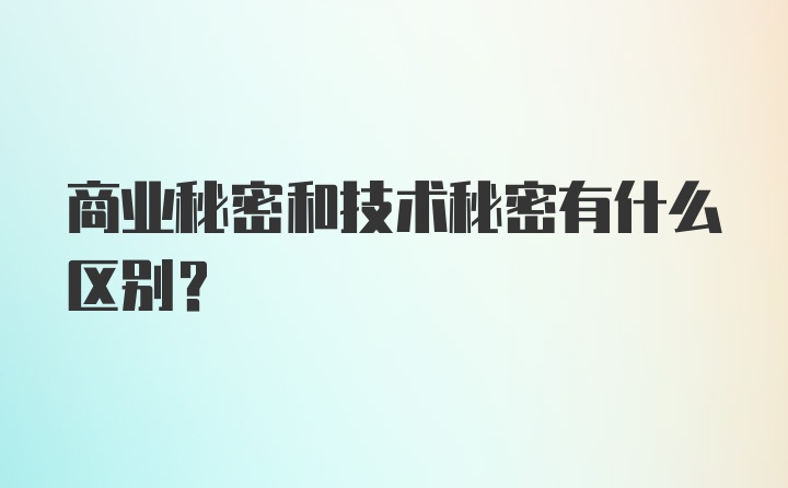 商业秘密和技术秘密有什么区别？