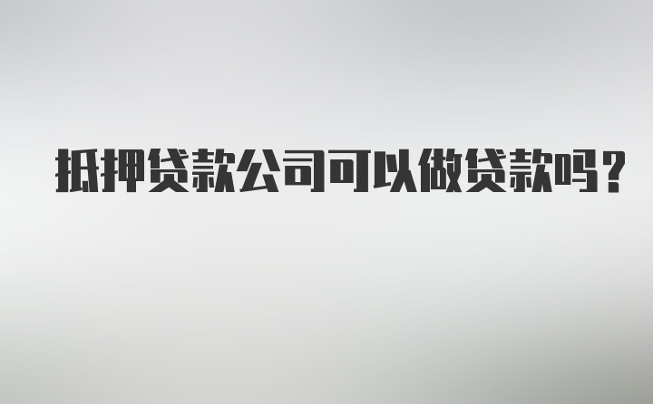 抵押贷款公司可以做贷款吗？