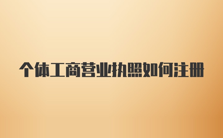 个体工商营业执照如何注册