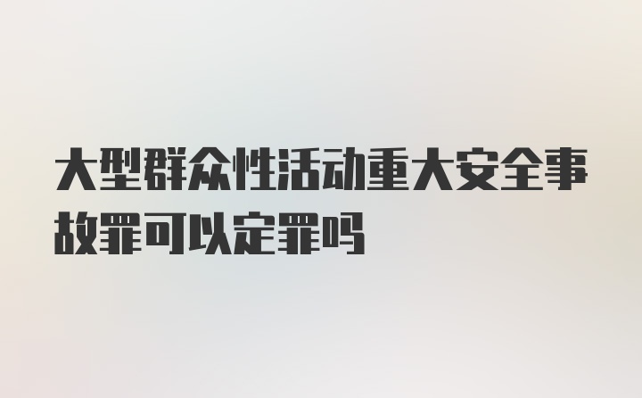 大型群众性活动重大安全事故罪可以定罪吗