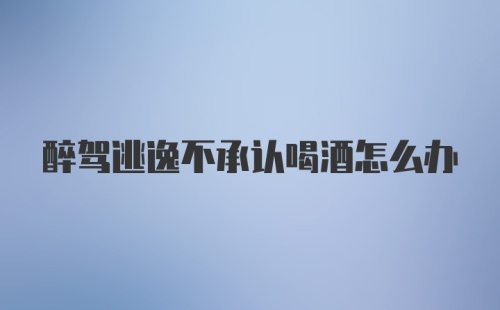 醉驾逃逸不承认喝酒怎么办