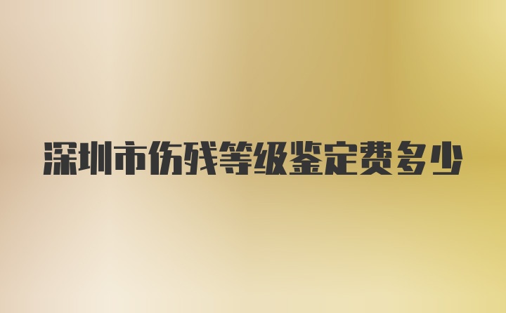 深圳市伤残等级鉴定费多少