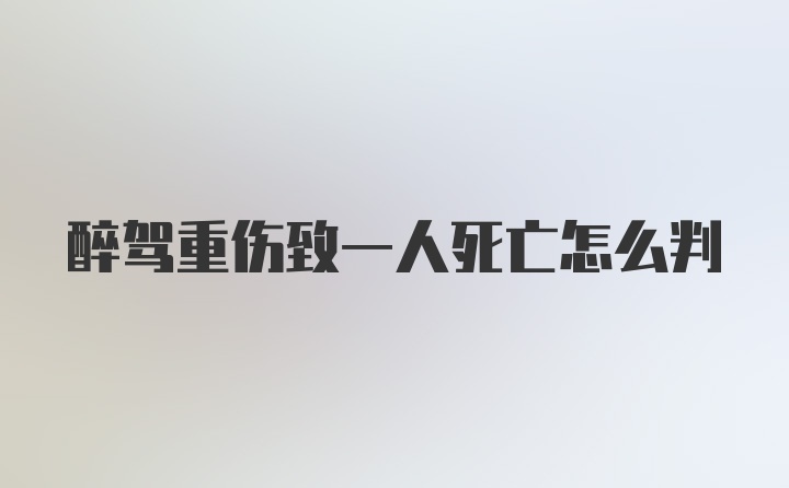 醉驾重伤致一人死亡怎么判