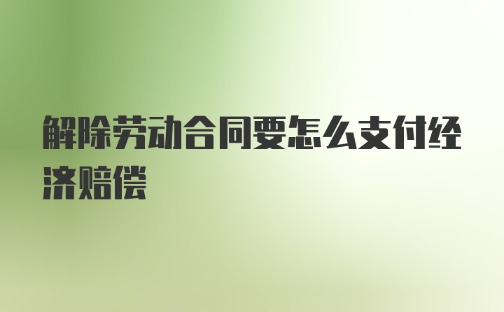 解除劳动合同要怎么支付经济赔偿