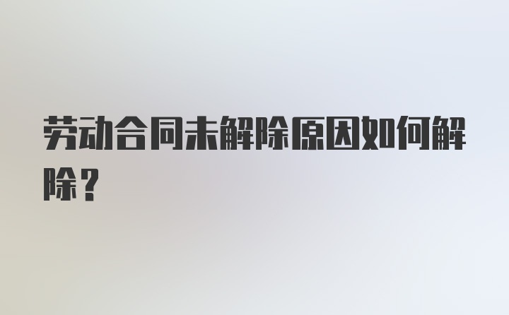 劳动合同未解除原因如何解除？