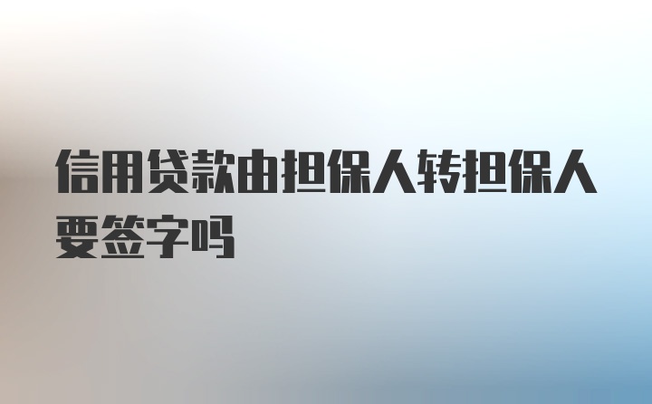 信用贷款由担保人转担保人要签字吗