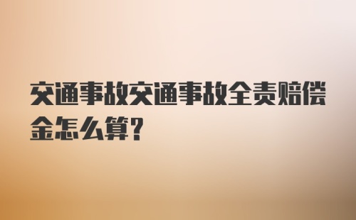 交通事故交通事故全责赔偿金怎么算？