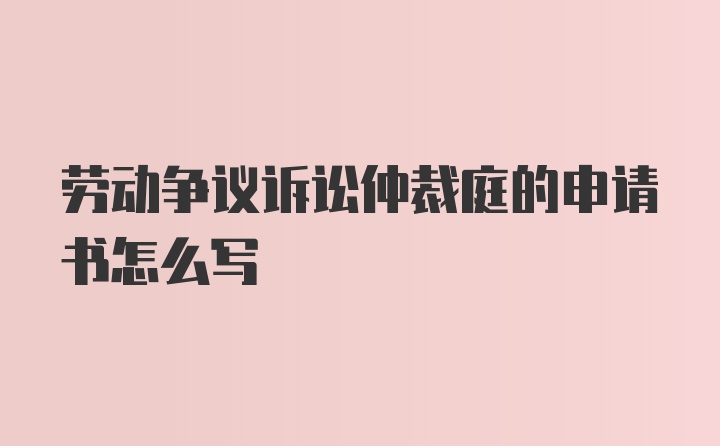 劳动争议诉讼仲裁庭的申请书怎么写