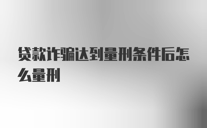 贷款诈骗达到量刑条件后怎么量刑