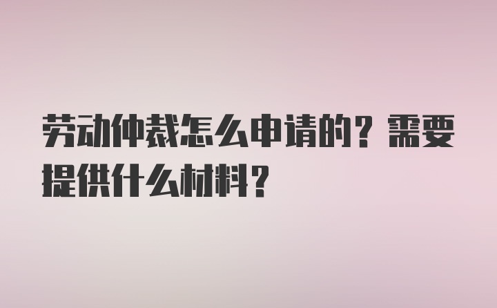 劳动仲裁怎么申请的?需要提供什么材料？