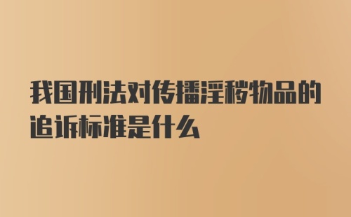 我国刑法对传播淫秽物品的追诉标准是什么