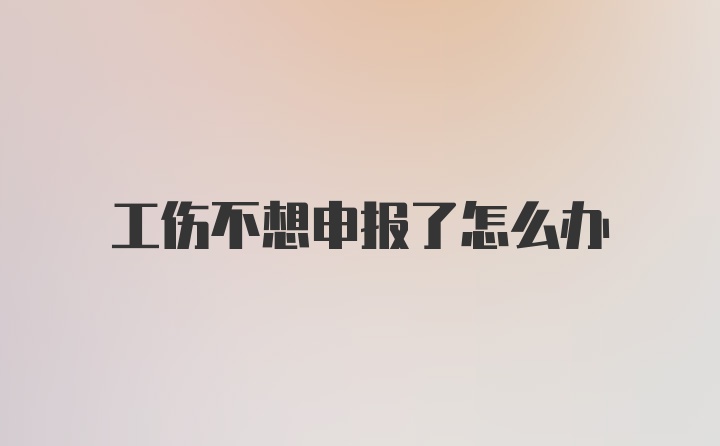 工伤不想申报了怎么办