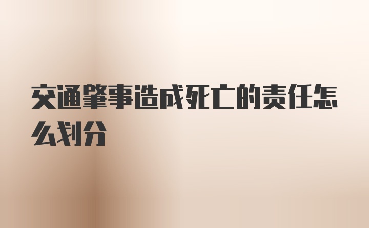 交通肇事造成死亡的责任怎么划分