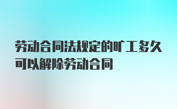 劳动合同法规定的旷工多久可以解除劳动合同