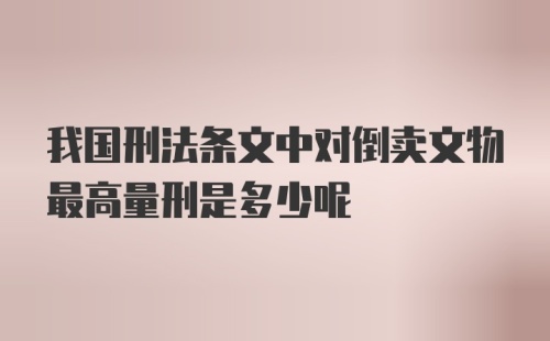 我国刑法条文中对倒卖文物最高量刑是多少呢