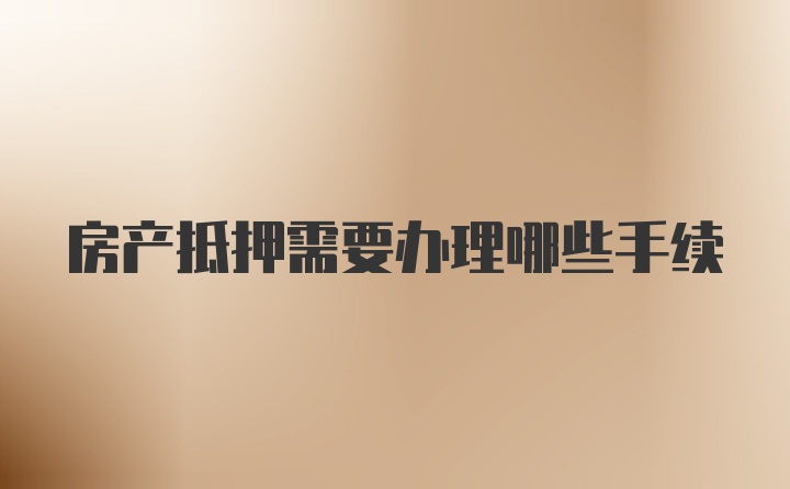 房产抵押需要办理哪些手续