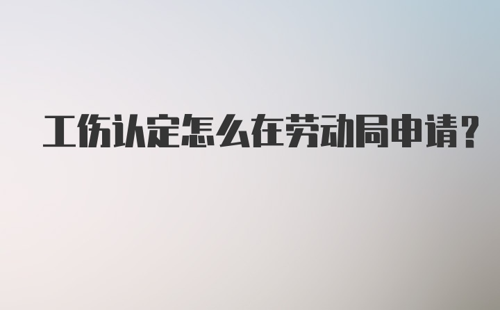 工伤认定怎么在劳动局申请？