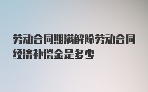 劳动合同期满解除劳动合同经济补偿金是多少