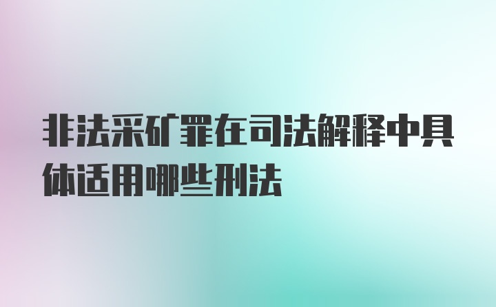 非法采矿罪在司法解释中具体适用哪些刑法