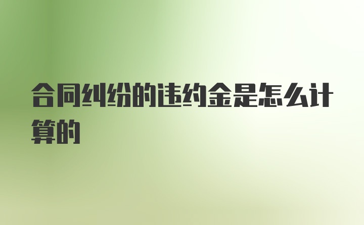 合同纠纷的违约金是怎么计算的