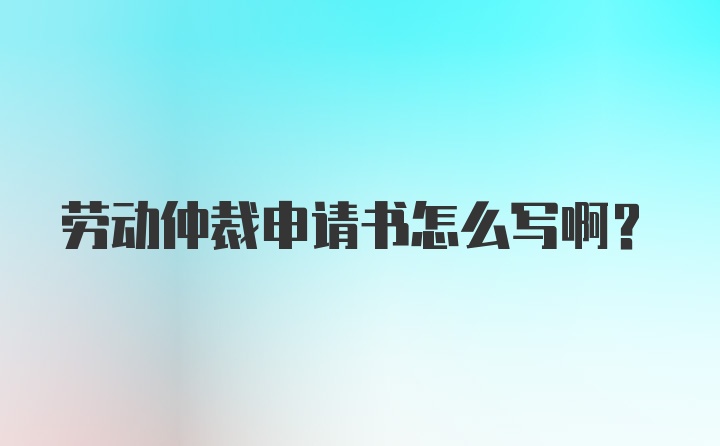 劳动仲裁申请书怎么写啊?