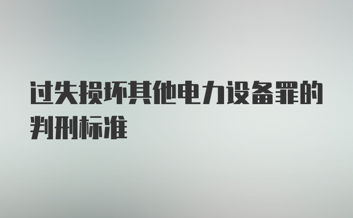 过失损坏其他电力设备罪的判刑标准