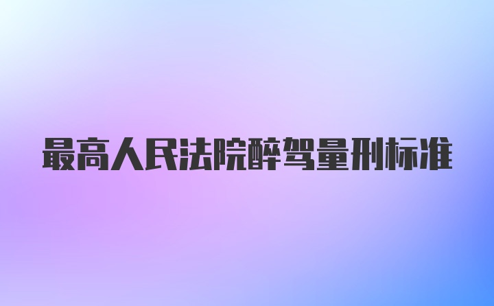 最高人民法院醉驾量刑标准