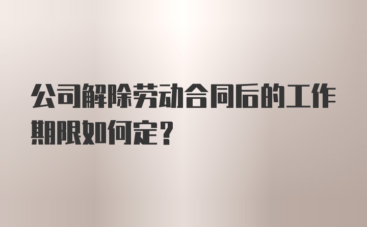 公司解除劳动合同后的工作期限如何定？