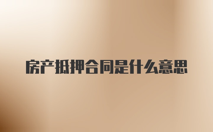 房产抵押合同是什么意思