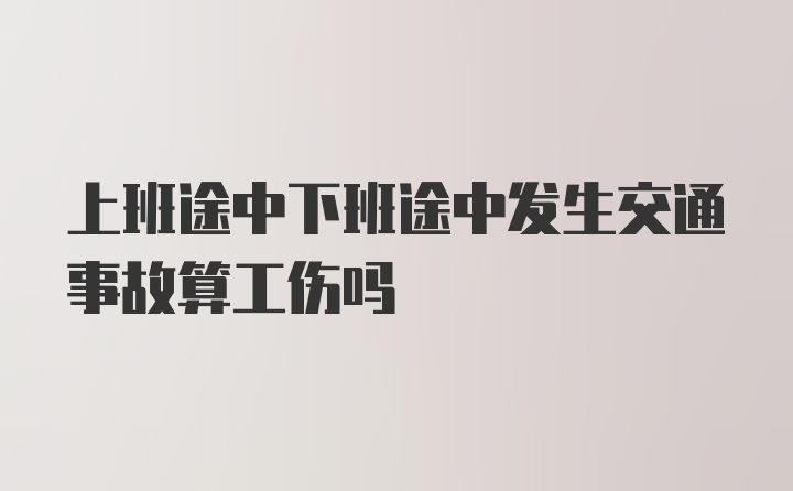 上班途中下班途中发生交通事故算工伤吗