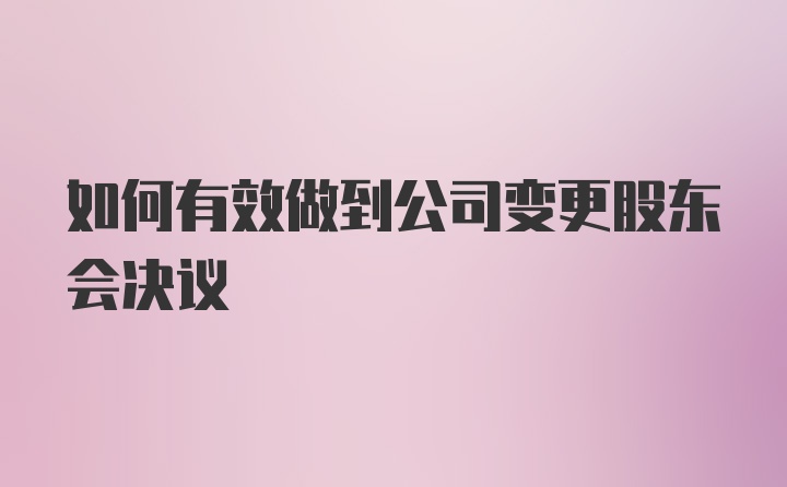 如何有效做到公司变更股东会决议