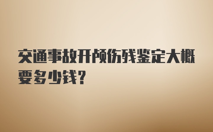 交通事故开颅伤残鉴定大概要多少钱？