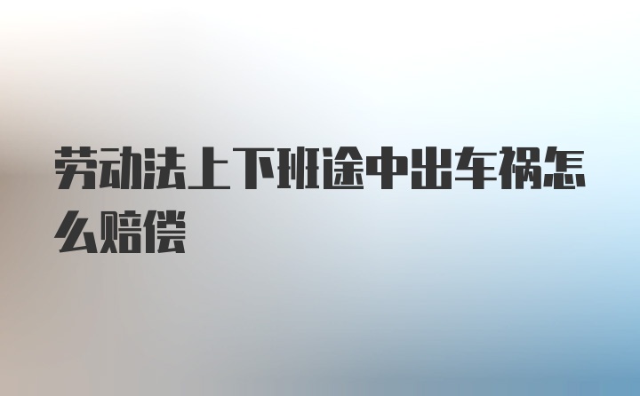 劳动法上下班途中出车祸怎么赔偿