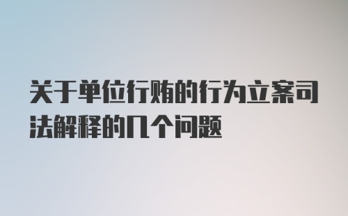 关于单位行贿的行为立案司法解释的几个问题