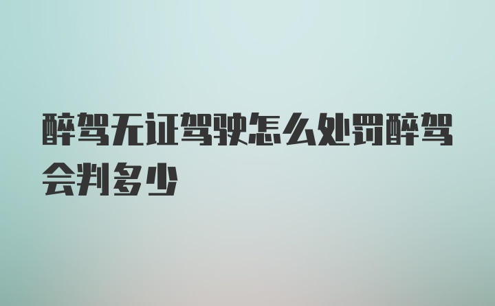 醉驾无证驾驶怎么处罚醉驾会判多少