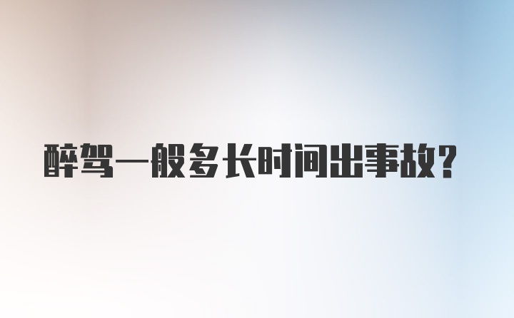 醉驾一般多长时间出事故？